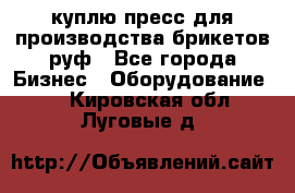 куплю пресс для производства брикетов руф - Все города Бизнес » Оборудование   . Кировская обл.,Луговые д.